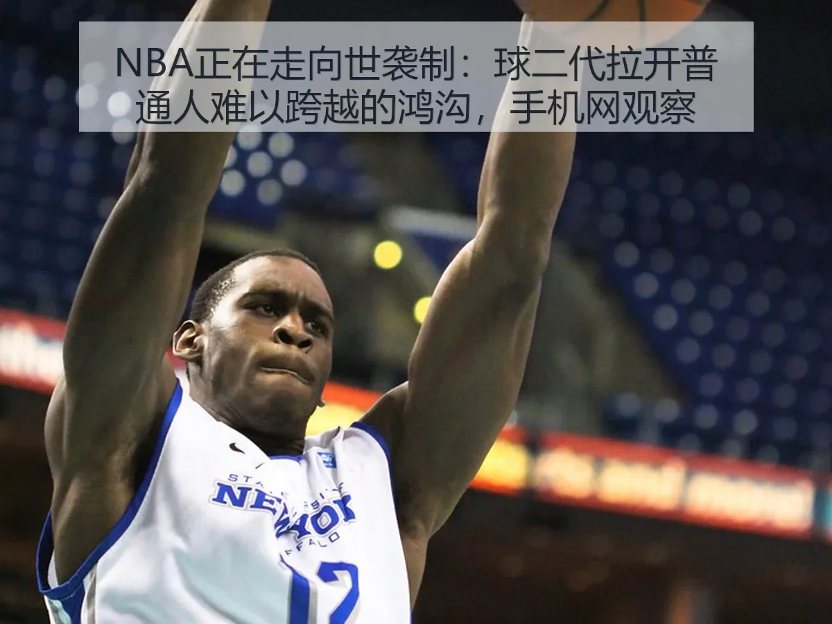 NBA正在走向世袭制:球二代拉开普通人难以跨越的鸿沟,手机网观察